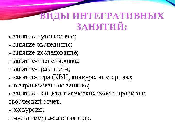 ВИДЫ ИНТЕГРАТИВНЫХ ЗАНЯТИЙ: занятие-путешествие; занятие-экспедиция; занятие-исследование; занятие-инсценировка; занятие-практикум; занятие-игра (КВН, конкурс, викторина); театрализованное занятие;