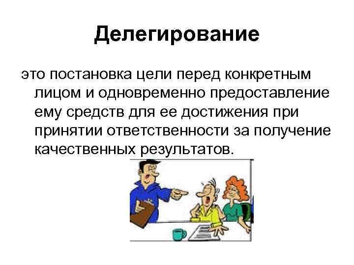 Делегирование это постановка цели перед конкретным лицом и одновременно предоставление ему средств для ее