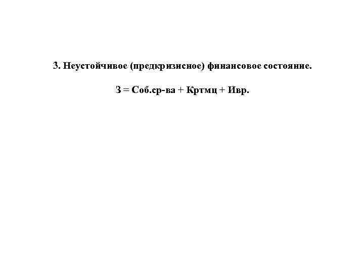 3. Неустойчивое (предкризисное) финансовое состояние. З = Соб. ср ва + Кртмц + Ивр.