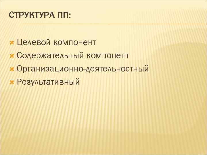 СТРУКТУРА ПП: Целевой компонент Содержательный компонент Организационно-деятельностный Результативный 