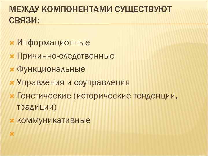 МЕЖДУ КОМПОНЕНТАМИ СУЩЕСТВУЮТ СВЯЗИ: Информационные Причинно-следственные Функциональные Управления и соуправления Генетические (исторические тенденции, традиции)