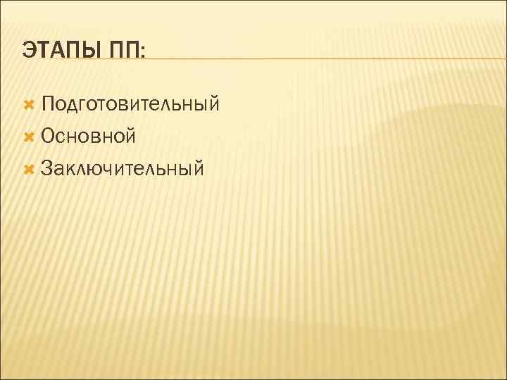 ЭТАПЫ ПП: Подготовительный Основной Заключительный 