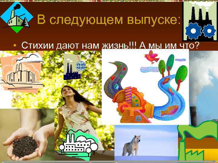 В следующем выпуске: • Стихии дают нам жизнь!!! А мы им что? 