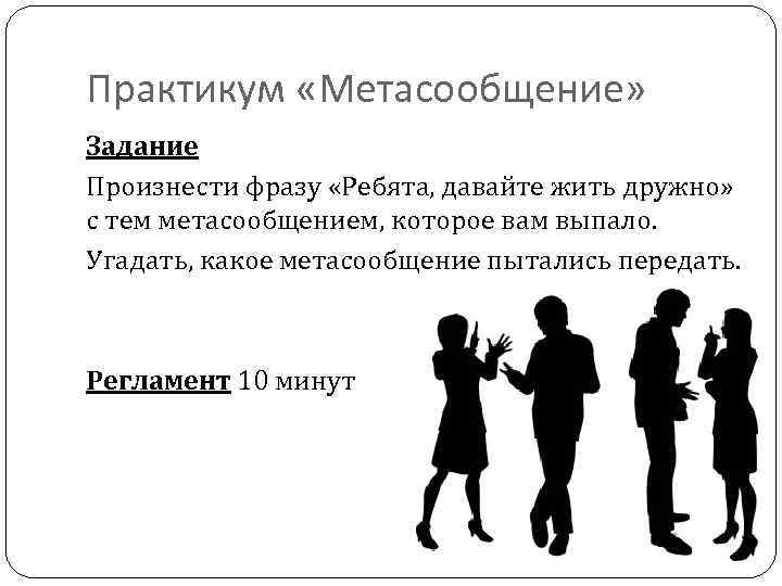 Практикум «Метасообщение» Задание Произнести фразу «Ребята, давайте жить дружно» с тем метасообщением, которое вам