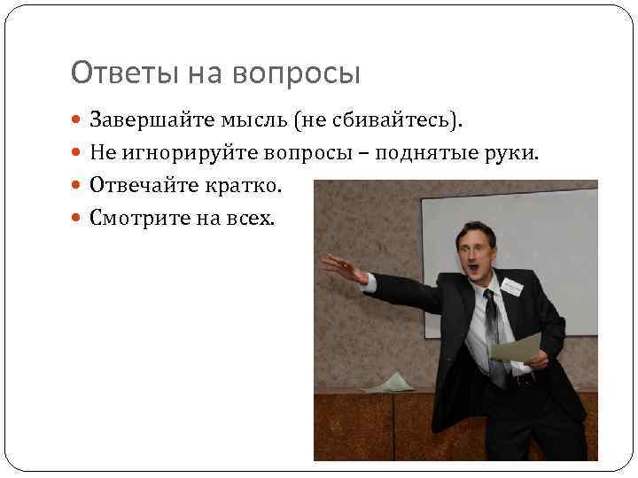 Ответы на вопросы Завершайте мысль (не сбивайтесь). Не игнорируйте вопросы – поднятые руки. Отвечайте