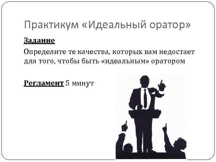 Практикум «Идеальный оратор» Задание Определите те качества, которых вам недостает для того, чтобы быть