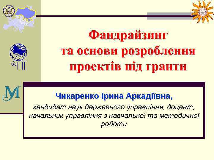 Фандрайзинг та основи розроблення проектів під гранти Чикаренко Ірина Аркадіївна, кандидат наук державного управління,