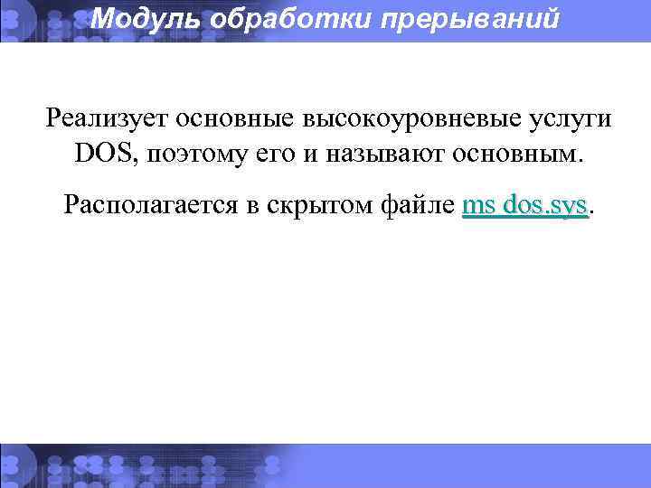 Модуль обработки прерываний Реализует основные высокоуровневые услуги DOS, поэтому его и называют основным. Располагается