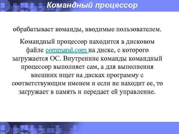 Командный процессор обрабатывает команды, вводимые пользователем. Командный процессор находится в дисковом файле command. com