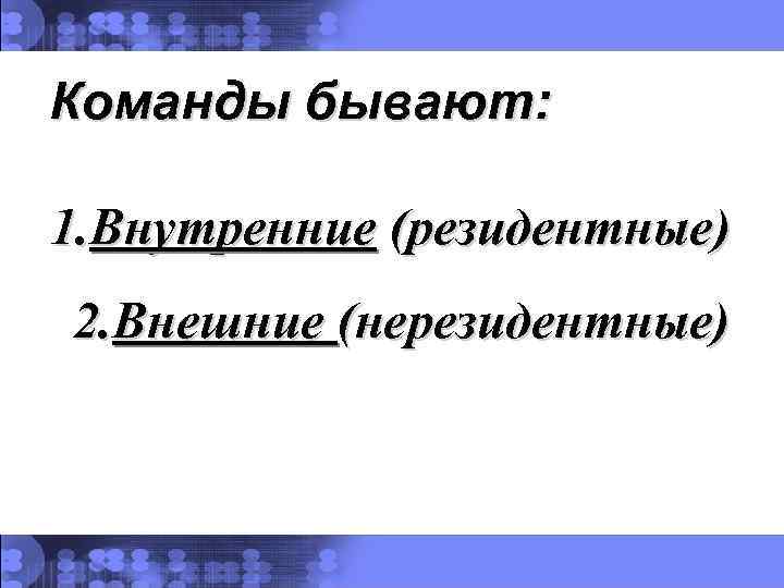 Команды бывают: 1. Внутренние (резидентные) 2. Внешние (нерезидентные) 