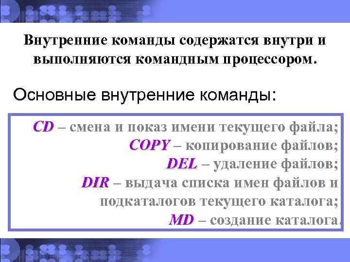 Внутренние команды содержатся внутри и выполняются командным процессором. Основные внутренние команды: CD – смена