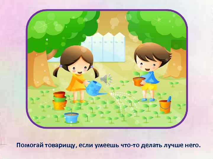 Помогай товарищу, если умеешь что-то делать лучше него. 