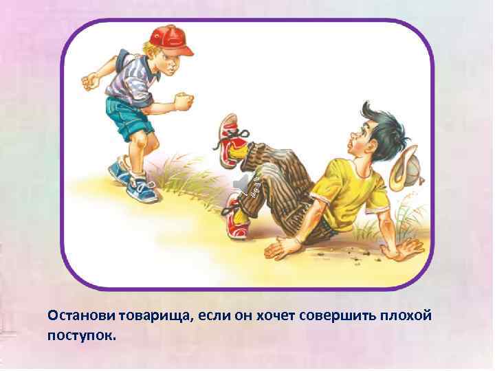 Останови товарища, если он хочет совершить плохой поступок. 