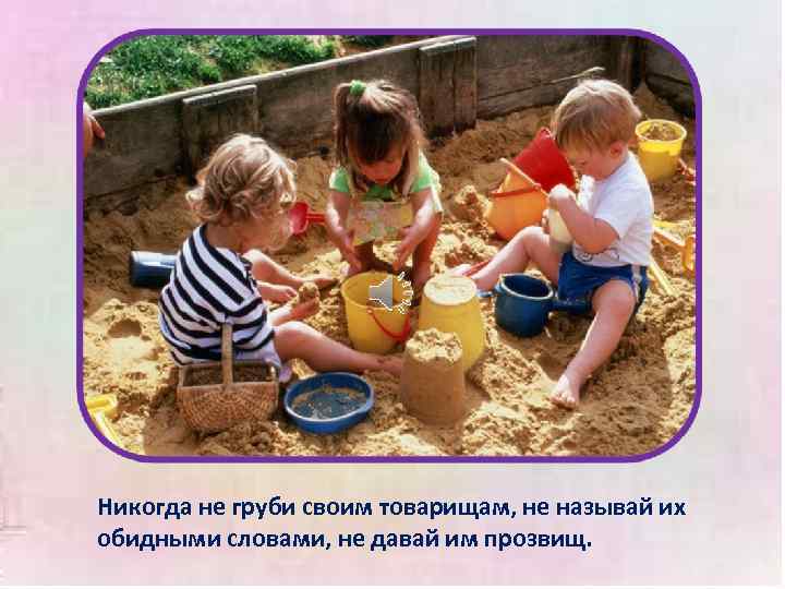 Никогда не груби своим товарищам, не называй их обидными словами, не давай им прозвищ.