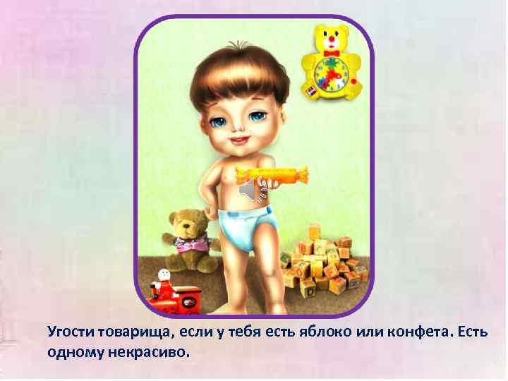Угости товарища, если у тебя есть яблоко или конфета. Есть одному некрасиво. 