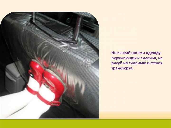 Не пачкай ногами одежду окружающих и сиденья, не рисуй на сиденьях и стенах транспорта.