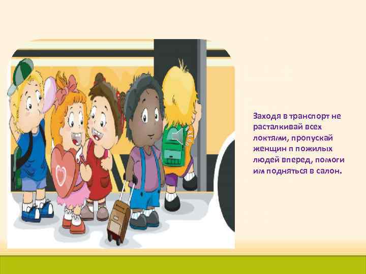 Заходя в транспорт не расталкивай всех локтями, пропускай женщин п пожилых людей вперед, помоги