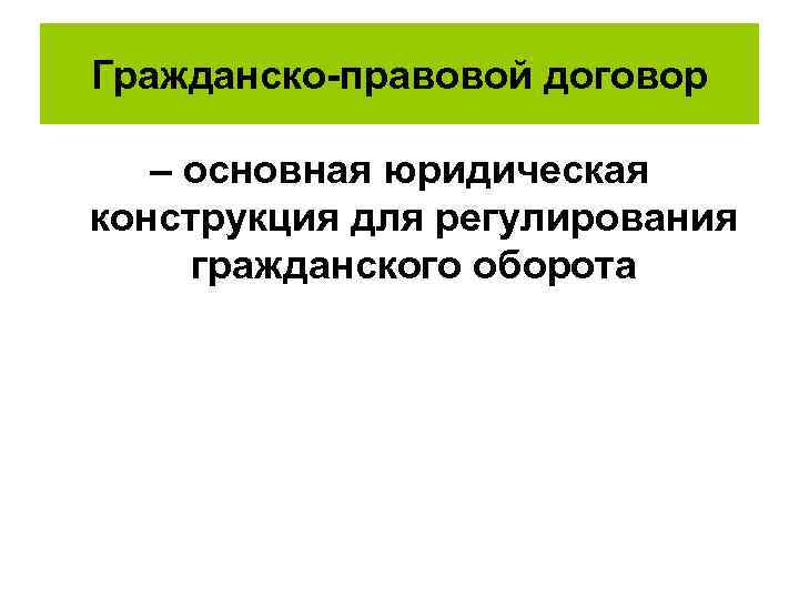 Гражданско-правовой договор – основная юридическая конструкция для регулирования гражданского оборота 