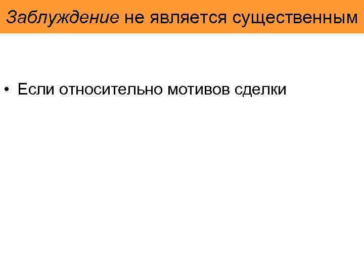 Заблуждение не является существенным • Если относительно мотивов сделки 