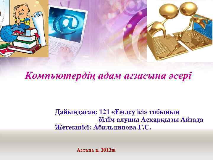 Компьютердің адам ағзасына әсері Дайындаған: 121 «Емдеу ісі» тобының білім алушы Асқарқызы Айзада Жетекшісі: