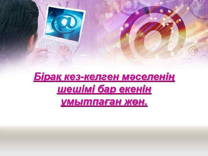 Бірақ кез-келген мәселенің шешімі бар екенін ұмытпаған жөн. 