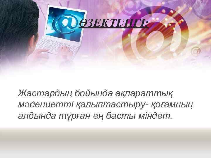 ӨЗЕКТІЛІГІ: Жастардың бойында ақпараттық мәдениетті қалыптастыру- қоғамның алдында тұрған ең басты міндет. 