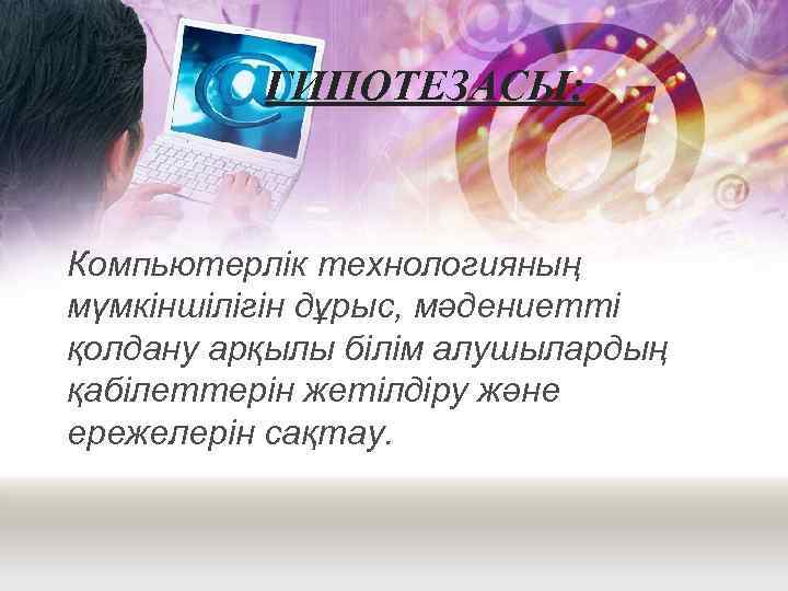 ГИПОТЕЗАСЫ: Компьютерлік технологияның мүмкіншілігін дұрыс, мәдениетті қолдану арқылы білім алушылардың қабілеттерін жетілдіру және ережелерін