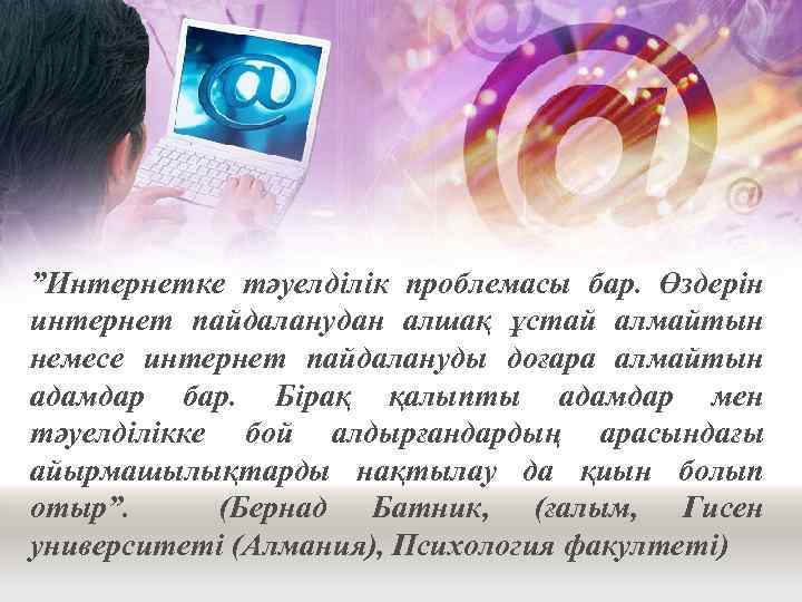 ”Интернетке тәуелділік проблемасы бар. Өздерін интернет пайдаланудан алшақ ұстай алмайтын немесе интернет пайдалануды доғара