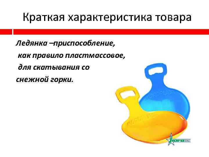 Краткая характеристика товара Ледянка –приспособление, как правило пластмассовое, для скатывания со снежной горки. 