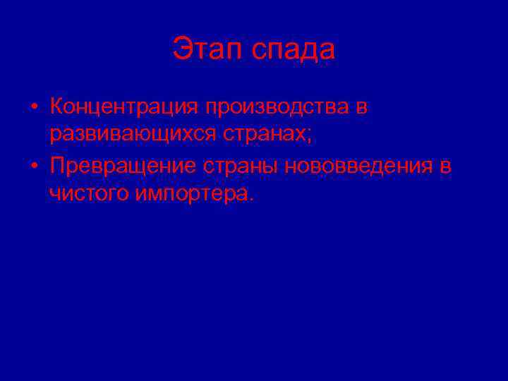 Этап спада • Концентрация производства в развивающихся странах; • Превращение страны нововведения в чистого