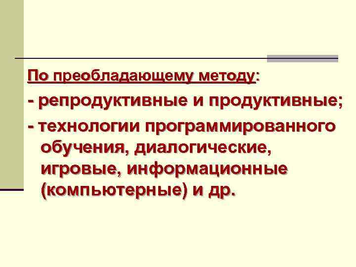 По преобладающему методу: - репродуктивные и продуктивные; - технологии программированного обучения, диалогические, игровые, информационные