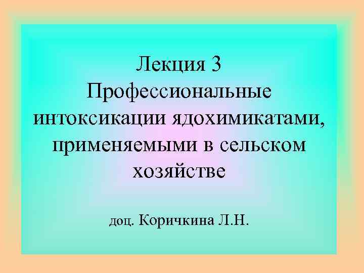 Лекция 3 Профессиональные интоксикации ядохимикатами, применяемыми в сельском хозяйстве доц. Коричкина Л. Н. 