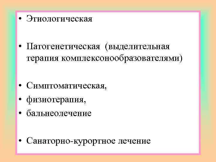  • Этиологическая • Патогенетическая (выделительная терапия комплексонообразователями) • Симптоматическая, • физиотерапия, • бальнеолечение
