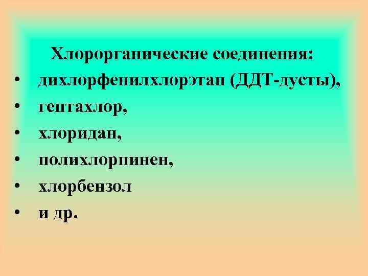  • • • Хлорорганические соединения: дихлорфенилхлорэтан (ДДТ-дусты), гептахлор, хлоридан, полихлорпинен, хлорбензол и др.