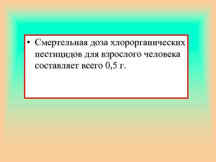  • Смертельная доза хлорорганических пестицидов для взрослого человека составляет всего 0, 5 г.