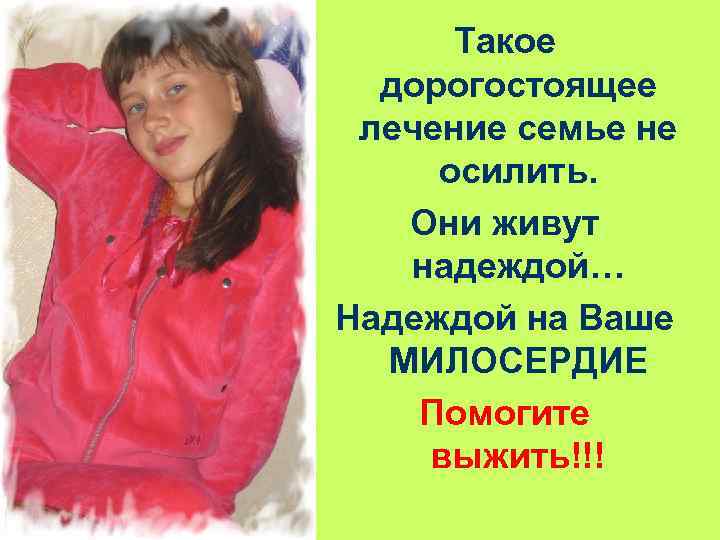 Такое дорогостоящее лечение семье не осилить. Они живут надеждой… Надеждой на Ваше МИЛОСЕРДИЕ Помогите