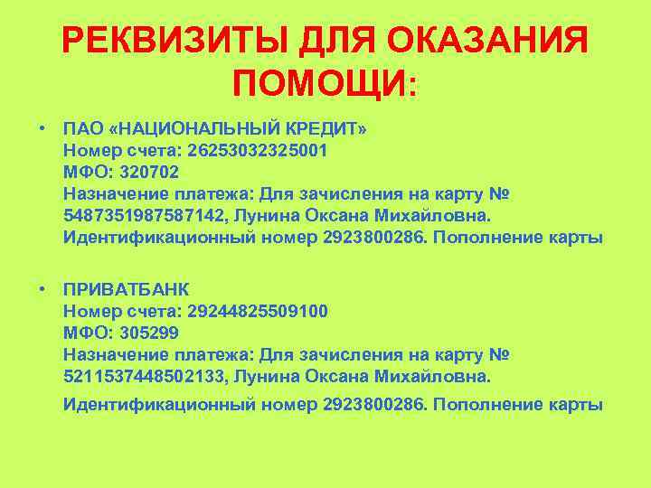 РЕКВИЗИТЫ ДЛЯ ОКАЗАНИЯ ПОМОЩИ: • ПАО «НАЦИОНАЛЬНЫЙ КРЕДИТ» Номер счета: 26253032325001 МФО: 320702 Назначение