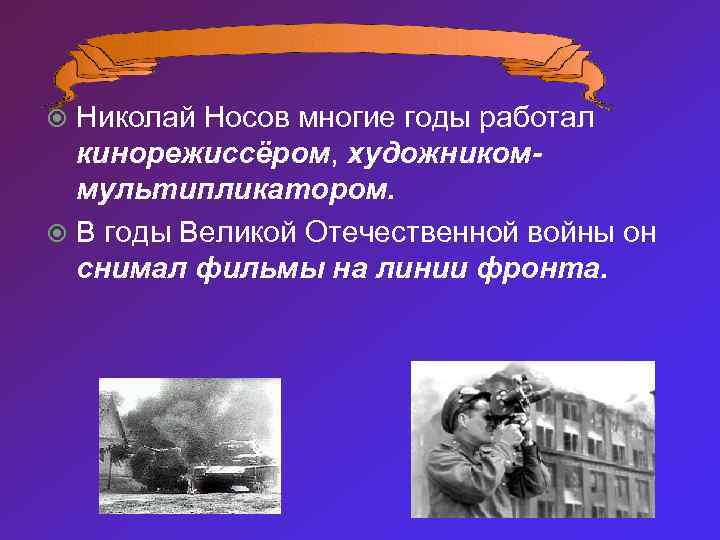 Николай Носов многие годы работал кинорежиссёром, художникоммультипликатором. В годы Великой Отечественной войны он снимал