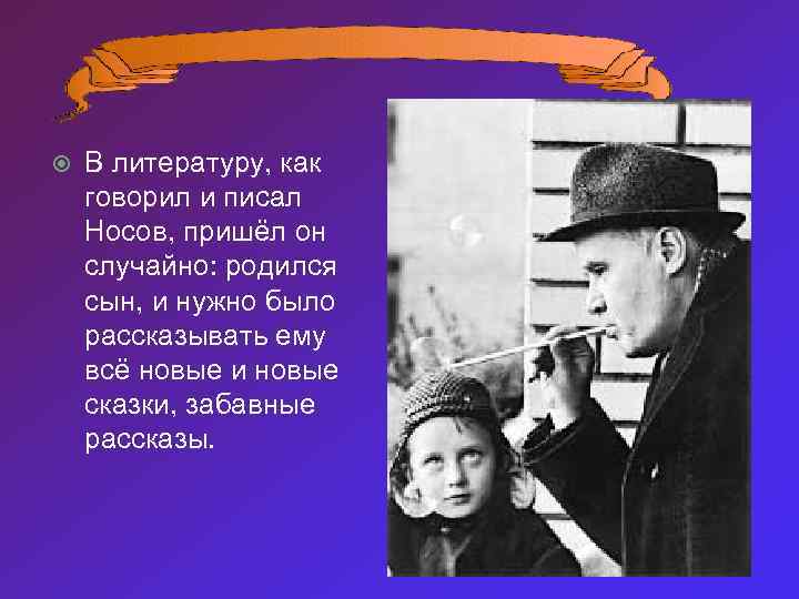  В литературу, как говорил и писал Носов, пришёл он случайно: родился сын, и