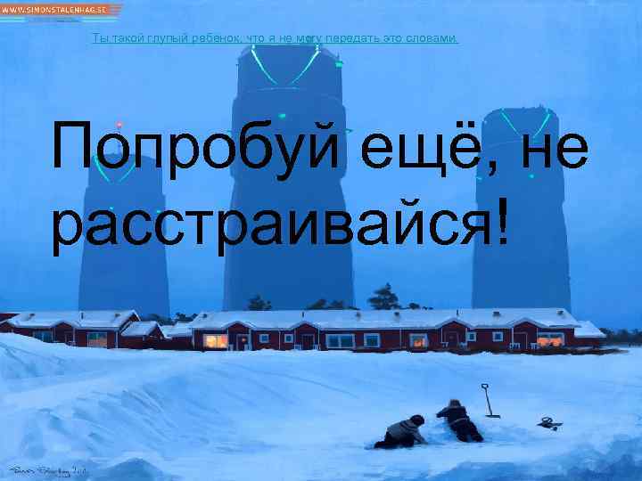 Ты такой глупый ребёнок, что я не могу передать это словами. Попробуй ещё, не