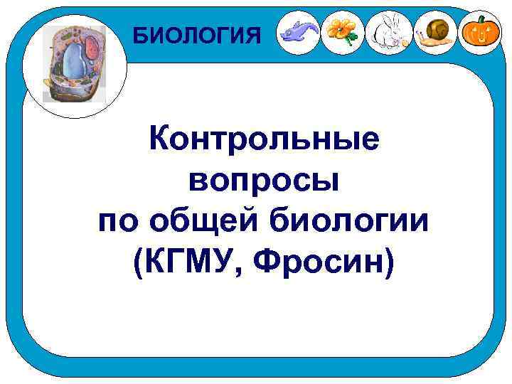 БИОЛОГИЯ Контрольные вопросы по общей биологии (КГМУ, Фросин) 