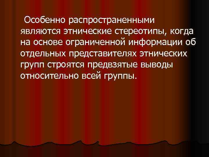 Особенно распространенными являются этнические стереотипы, когда на основе ограниченной информации об отдельных представителях этнических