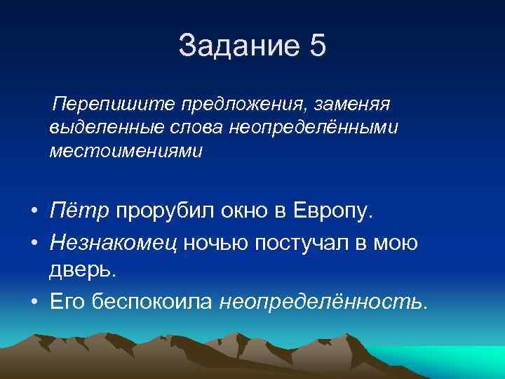 Задание 5 Перепишите предложения, заменяя выделенные слова неопределёнными местоимениями • Пётр прорубил окно в