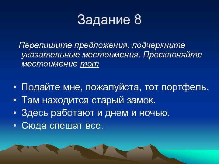 Задание 8 Перепишите предложения, подчеркните указательные местоимения. Просклоняйте местоимение тот • • Подайте мне,