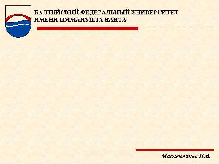 БАЛТИЙСКИЙ ФЕДЕРАЛЬНЫЙ УНИВЕРСИТЕТ ИМЕНИ ИММАНУИЛА КАНТА Масленников П. В. 