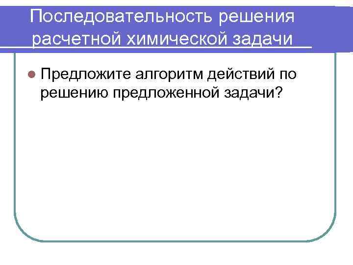 Последовательность решения расчетной химической задачи l Предложите алгоритм действий по решению предложенной задачи? 
