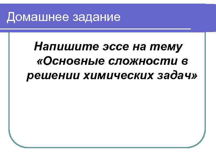 Домашнее задание Напишите эссе на тему «Основные сложности в решении химических задач» 