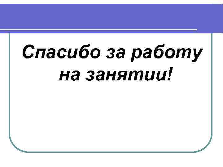 Спасибо за работу на занятии! 