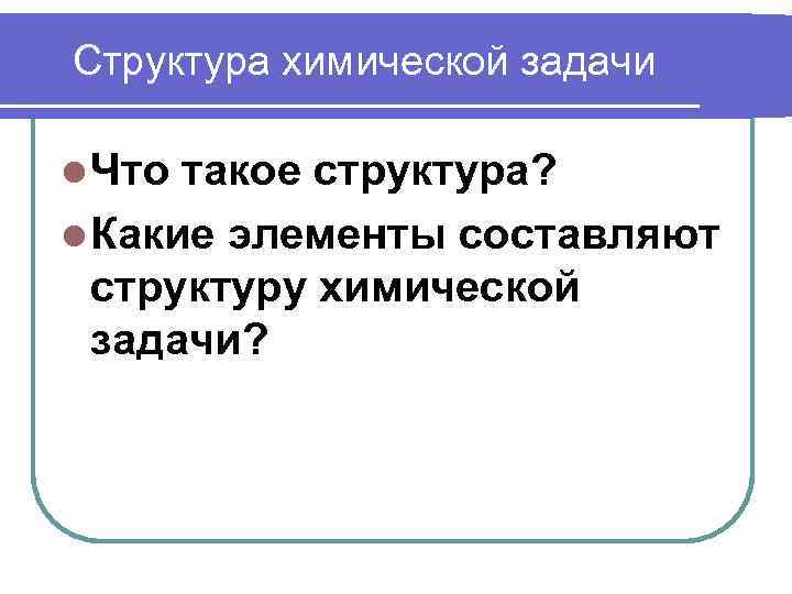 Структура химической задачи l Что такое структура? l Какие элементы составляют структуру химической задачи?