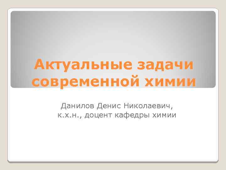 Актуальные задачи современной химии Данилов Денис Николаевич, к. х. н. , доцент кафедры химии